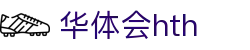华体会（hth）官方网站-网页版登录入口